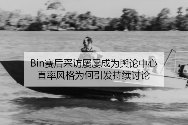 Bin赛后采访屡屡成为舆论中心 直率风格为何引发持续讨论
